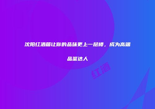 沈阳红酒箱让你的品味更上一层楼，成为高端品鉴达人