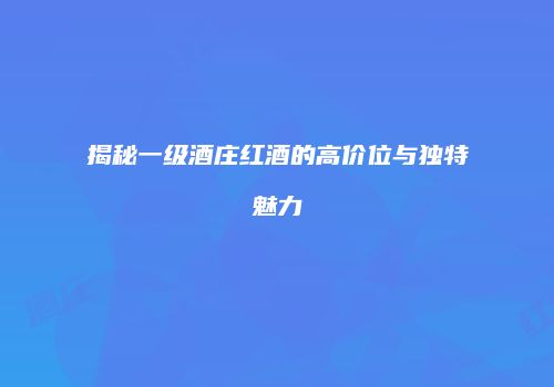 揭秘一级酒庄红酒的高价位与独特魅力