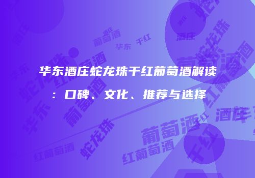 华东酒庄蛇龙珠干红葡萄酒解读：口碑、文化、推荐与选择