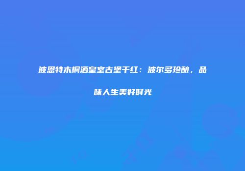 波恩特木桐酒皇室古堡干红：波尔多珍酿，品味人生美好时光