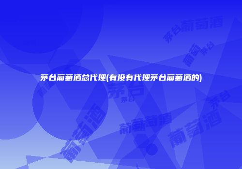茅台葡萄酒总代理(有没有代理茅台葡萄酒的)