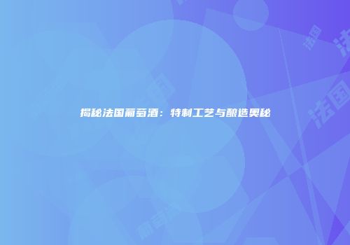 揭秘法国葡萄酒：特制工艺与酿造奥秘