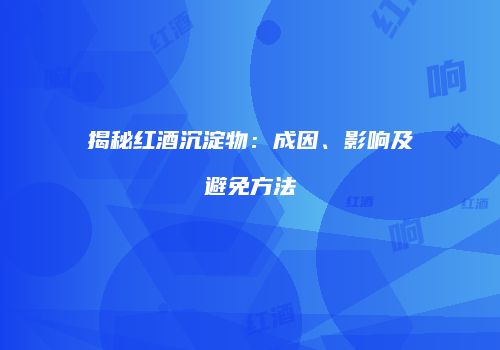 揭秘红酒沉淀物：成因、影响及避免方法