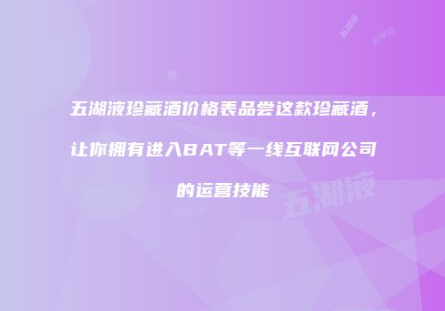 五湖液珍藏酒价格表品尝这款珍藏酒，让你拥有进入BAT等一线互联网公司的运营技能