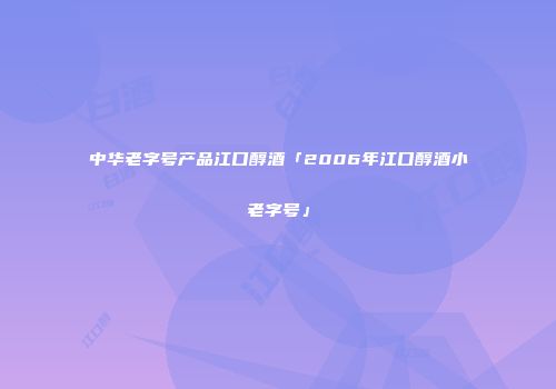 中华老字号产品江口醇酒「2006年江口醇酒小老字号」