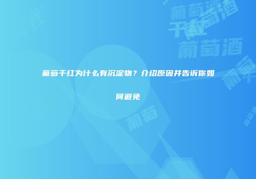 葡萄干红为什么有沉淀物？介绍原因并告诉你如何避免