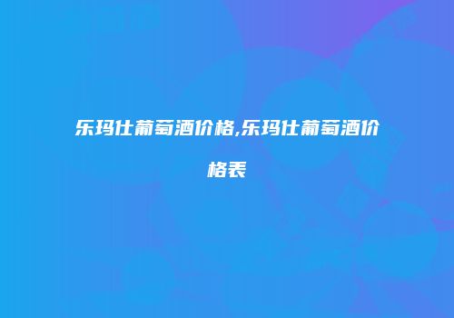 乐玛仕葡萄酒价格,乐玛仕葡萄酒价格表