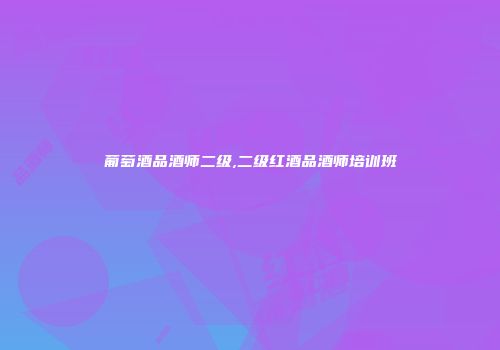 葡萄酒品酒师二级,二级红酒品酒师培训班