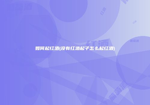 如何起红酒(没有红酒起子怎么起红酒)