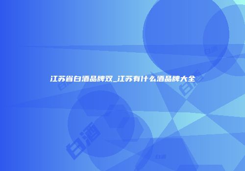 江苏省白酒品牌双_江苏有什么酒品牌大全