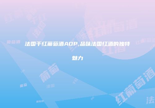 法国干红葡萄酒AOP,品味法国红酒的独特魅力