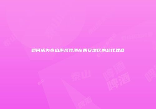 如何成为泰山原浆啤酒在西安地区的总代理商