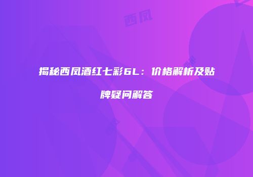 揭秘西凤酒红七彩6L：价格解析及贴牌疑问解答