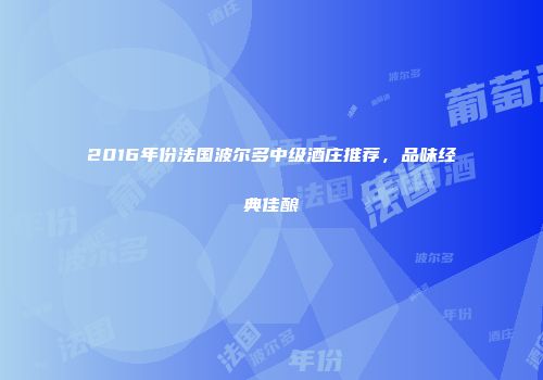 2016年份法国波尔多中级酒庄推荐，品味经典佳酿