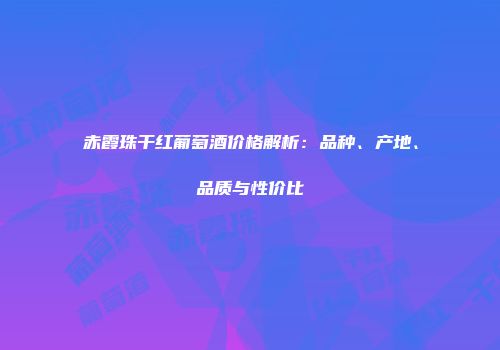 赤霞珠干红葡萄酒价格解析：品种、产地、品质与性价比