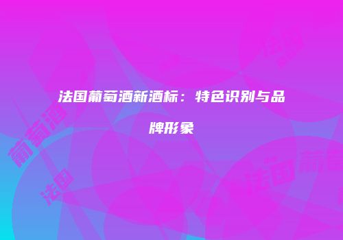 法国葡萄酒新酒标：特色识别与品牌形象