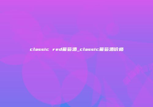 classic red葡萄酒_classic葡萄酒价格