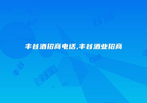 丰谷酒招商电话,丰谷酒业招商
