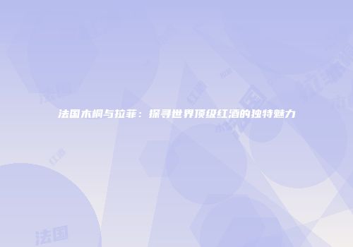 法国木桐与拉菲：探寻世界顶级红酒的独特魅力