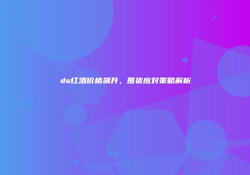 ds红酒价格飙升，囤货应对策略解析