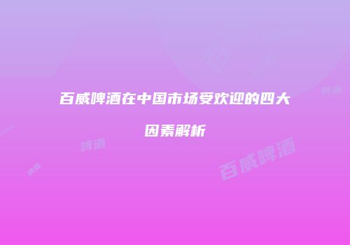 百威啤酒在中国市场受欢迎的四大因素解析