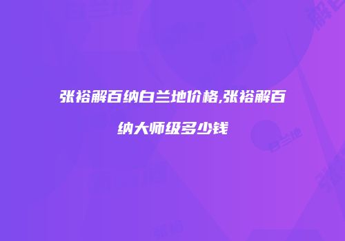 张裕解百纳白兰地价格,张裕解百纳大师级多少钱