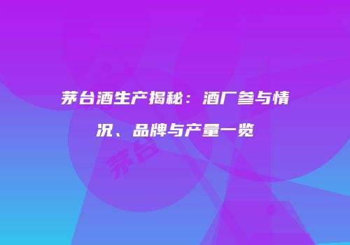 茅台酒生产揭秘：酒厂参与情况、品牌与产量一览