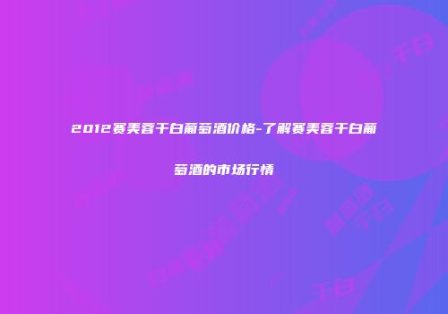 2012赛美蓉干白葡萄酒价格-了解赛美蓉干白葡萄酒的市场行情
