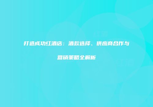 打造成功红酒店：酒款选择、供应商合作与营销策略全解析