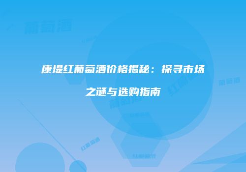康堤红葡萄酒价格揭秘：探寻市场之谜与选购指南