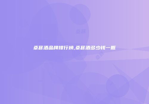桑葚酒品牌排行榜,桑葚酒多少钱一瓶