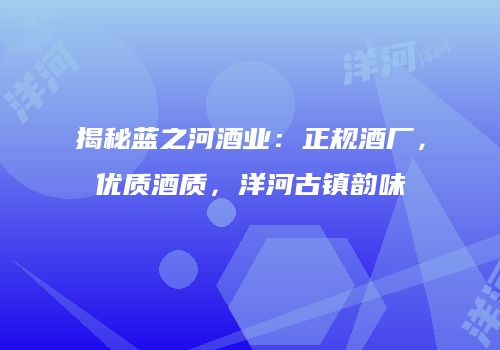 揭秘蓝之河酒业：正规酒厂，优质酒质，洋河古镇韵味