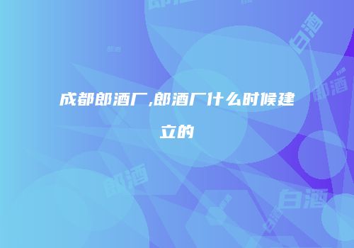 成都郎酒厂,郎酒厂什么时候建立的
