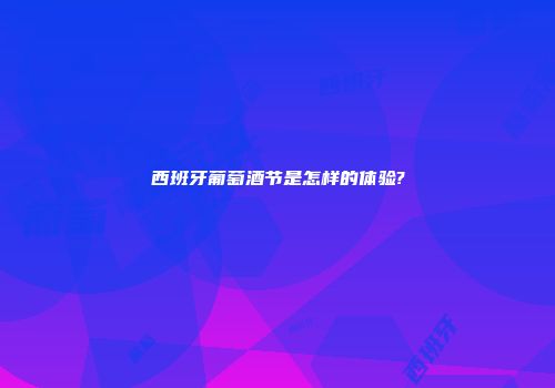 西班牙葡萄酒节是怎样的体验?