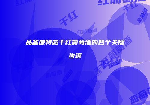 品鉴康特露干红葡萄酒的四个关键步骤
