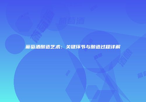葡萄酒酿造艺术：关键环节与酿造过程详解
