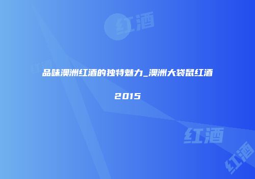 品味澳洲红酒的独特魅力_澳洲大袋鼠红酒2015