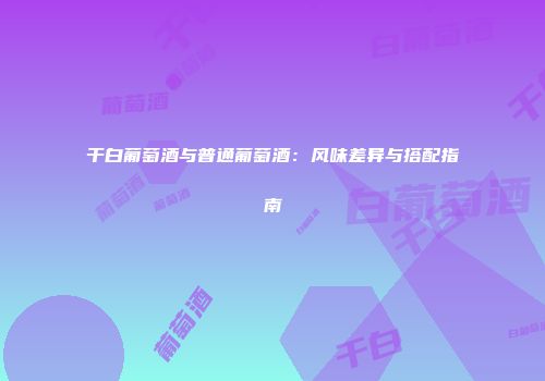 干白葡萄酒与普通葡萄酒：风味差异与搭配指南