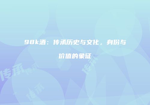 98k酒：传承历史与文化，身份与价值的象征