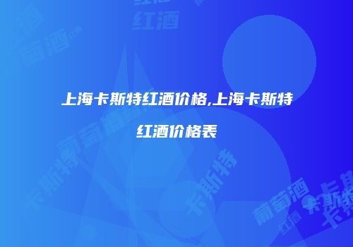 上海卡斯特红酒价格,上海卡斯特红酒价格表