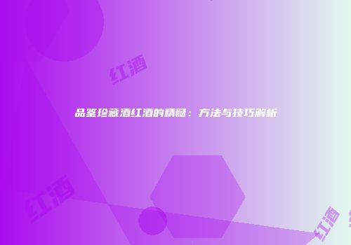 品鉴珍藏酒红酒的精髓：方法与技巧解析