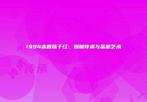1994赤霞珠干红：珍酿传承与品鉴艺术