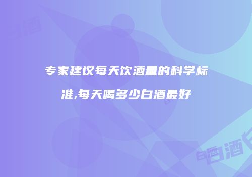 专家建议每天饮酒量的科学标准,每天喝多少白酒最好