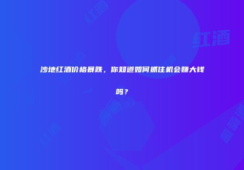 沙地红酒价格暴跌，你知道如何抓住机会赚大钱吗？