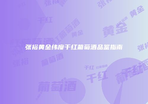 张裕黄金纬度干红葡萄酒品鉴指南