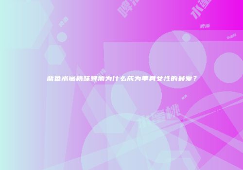 蓝色水蜜桃味啤酒为什么成为单身女性的最爱？