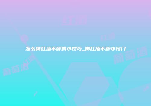 怎么喝红酒不醉的小技巧_喝红酒不醉小窍门
