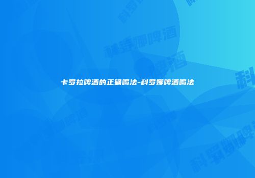 卡罗拉啤酒的正确喝法-科罗娜啤酒喝法