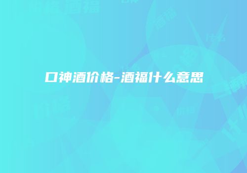 口神酒价格-酒福什么意思