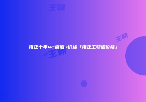 雍正十年42度酒3价格「雍正王朝酒价格」